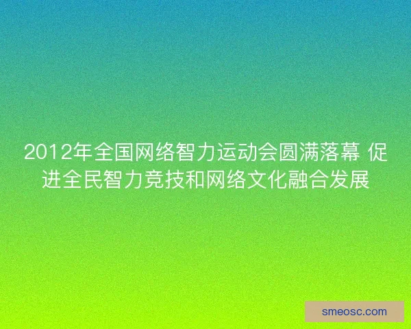 2012年全国网络智力运动会圆满落幕 促进全民智力竞技和网络文化融合发展
