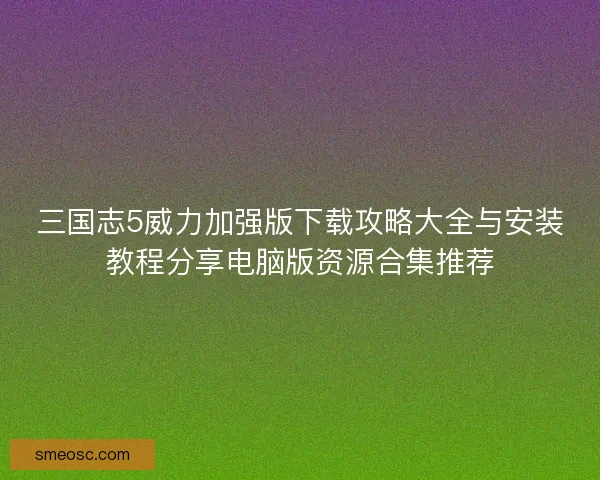 三国志5威力加强版下载攻略大全与安装教程分享电脑版资源合集推荐