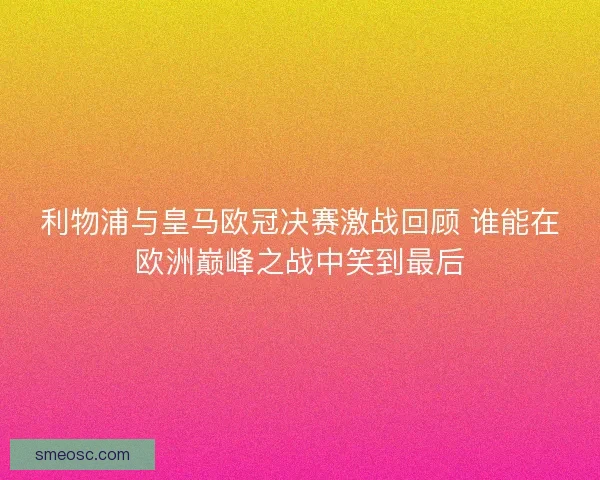 利物浦与皇马欧冠决赛激战回顾 谁能在欧洲巅峰之战中笑到最后