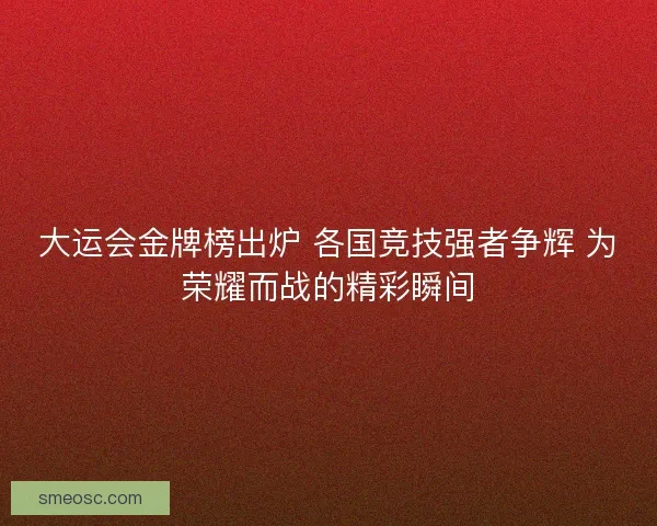 大运会金牌榜出炉 各国竞技强者争辉 为荣耀而战的精彩瞬间