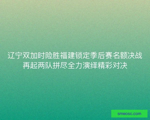 辽宁双加时险胜福建锁定季后赛名额决战再起两队拼尽全力演绎精彩对决